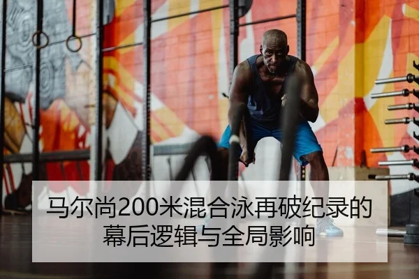 马尔尚200米混合泳再破纪录的幕后逻辑与全局影响