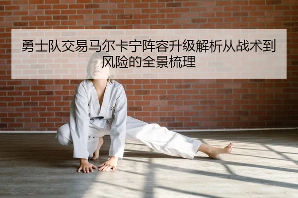 勇士队交易马尔卡宁阵容升级解析从战术到风险的全景梳理